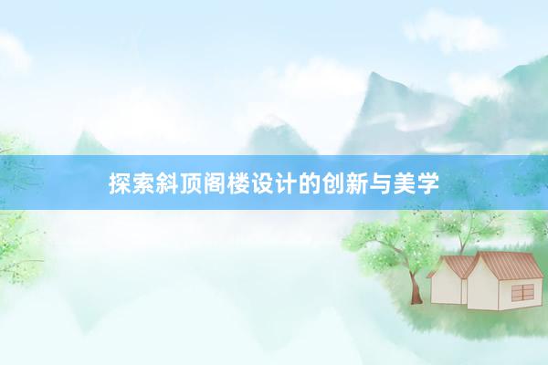 探索斜顶阁楼设计的创新与美学