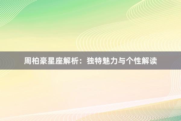 周柏豪星座解析：独特魅力与个性解读